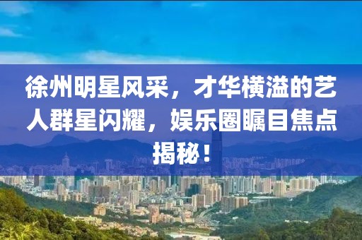 徐州明星风采，才华横溢的艺人群星闪耀，娱乐圈瞩目焦点揭秘！