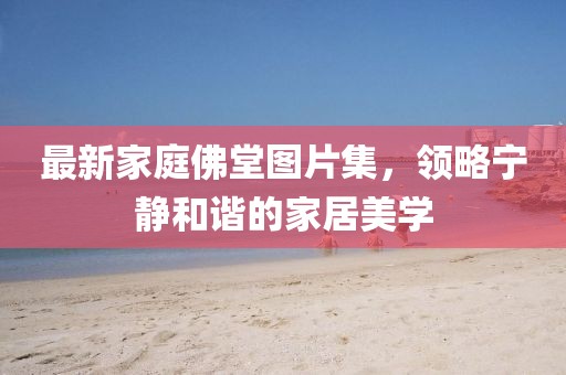 最新家庭佛堂图片集，领略宁静和谐的家居美学