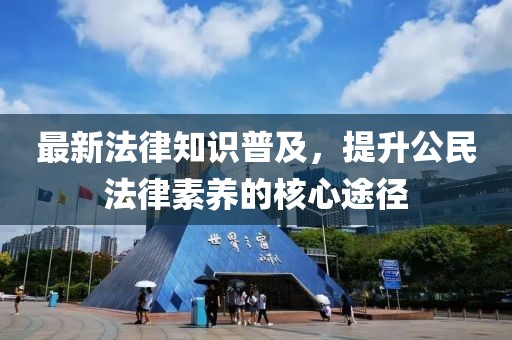 最新法律知识普及，提升公民法律素养的核心途径