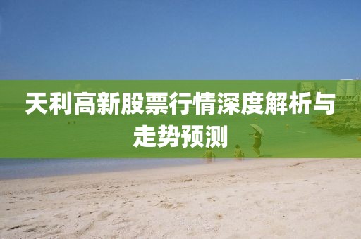 天利高新股票行情深度解析与走势预测