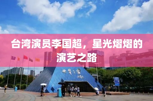 台湾演员李国超，星光熠熠的演艺之路