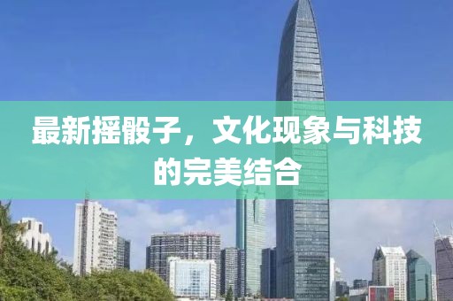 最新摇骰子，文化现象与科技的完美结合