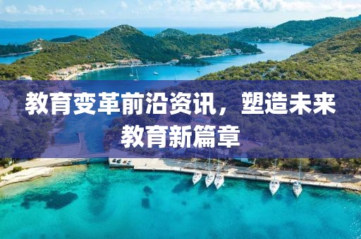 教育变革前沿资讯，塑造未来教育新篇章