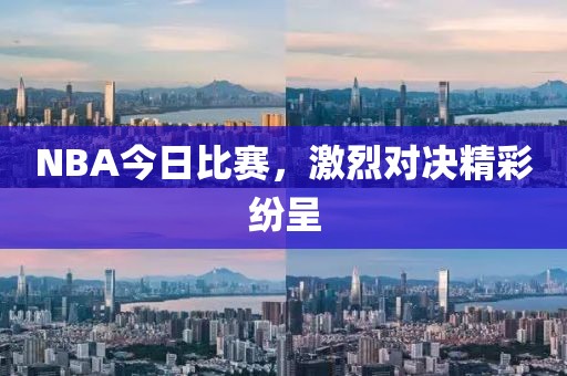 NBA今日比赛，激烈对决精彩纷呈