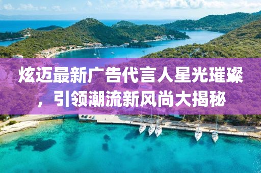 炫迈最新广告代言人星光璀璨，引领潮流新风尚大揭秘