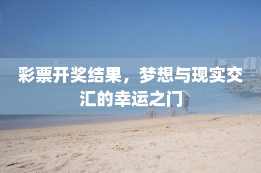 彩票开奖结果，梦想与现实交汇的幸运之门