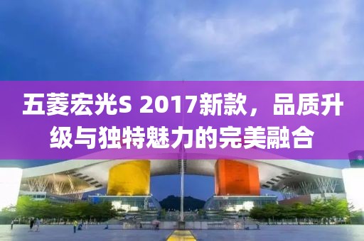 五菱宏光S 2017新款，品质升级与独特魅力的完美融合