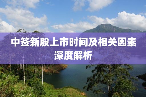 中签新股上市时间及相关因素深度解析