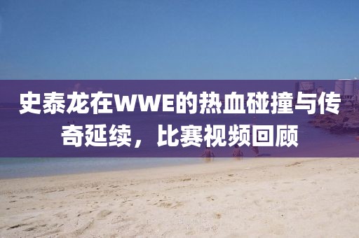 史泰龙在WWE的热血碰撞与传奇延续，比赛视频回顾