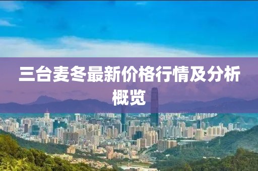 三台麦冬最新价格行情及分析概览