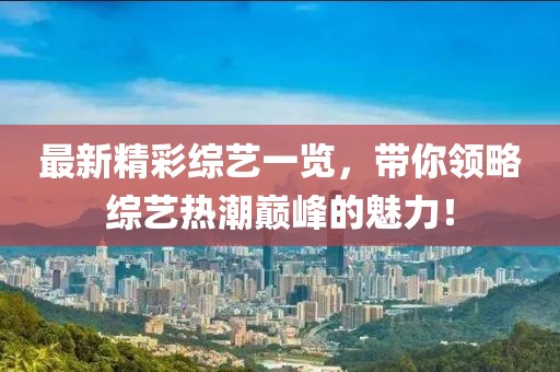 最新精彩综艺一览，带你领略综艺热潮巅峰的魅力！