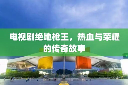 电视剧绝地枪王，热血与荣耀的传奇故事
