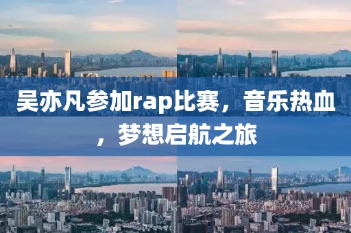 吴亦凡参加rap比赛，音乐热血，梦想启航之旅