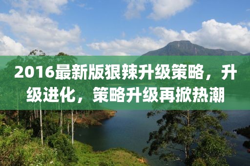 2016最新版狠辣升级策略，升级进化，策略升级再掀热潮