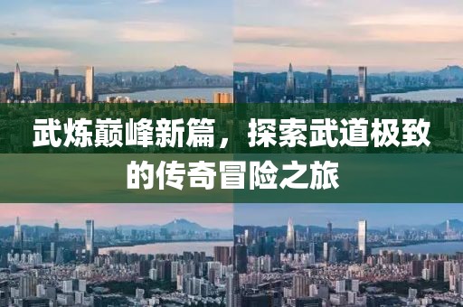武炼巅峰新篇，探索武道极致的传奇冒险之旅