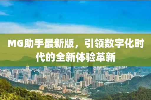 MG助手最新版，引领数字化时代的全新体验革新