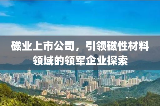 磁业上市公司，引领磁性材料领域的领军企业探索
