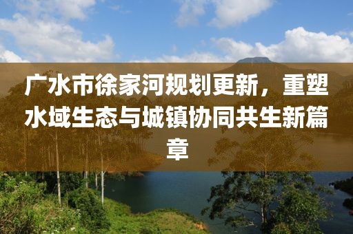 广水市徐家河规划更新，重塑水域生态与城镇协同共生新篇章