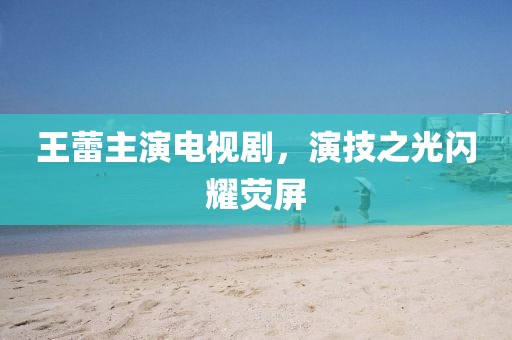 王蕾主演电视剧，演技之光闪耀荧屏