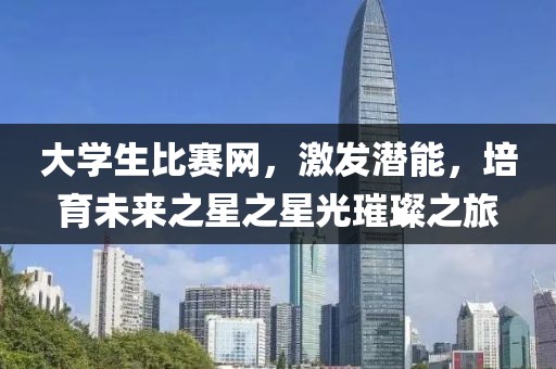大学生比赛网，激发潜能，培育未来之星之星光璀璨之旅