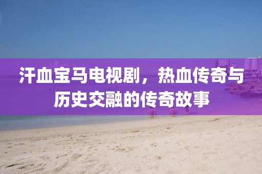 汗血宝马电视剧，热血传奇与历史交融的传奇故事