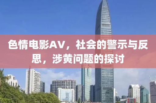 色情电影AV，社会的警示与反思，涉黄问题的探讨