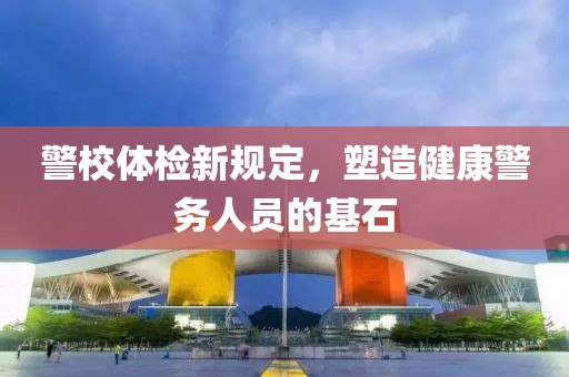 警校体检新规定，塑造健康警务人员的基石