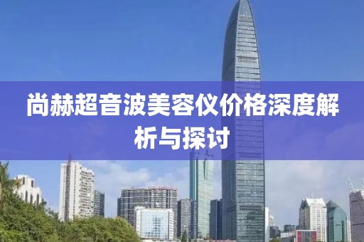 尚赫超音波美容仪价格深度解析与探讨
