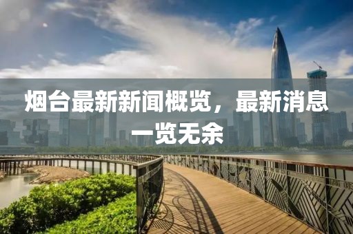 烟台最新新闻概览，最新消息一览无余