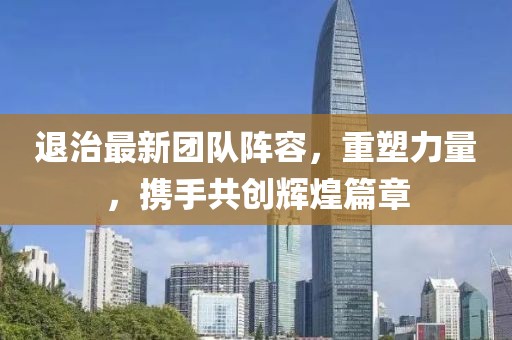 退治最新团队阵容，重塑力量，携手共创辉煌篇章