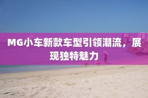 MG小车新款车型引领潮流，展现独特魅力