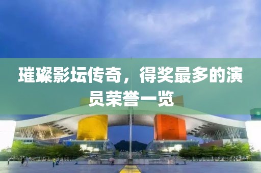 璀璨影坛传奇，得奖最多的演员荣誉一览