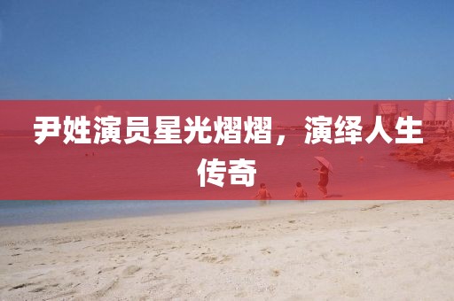 尹姓演员星光熠熠，演绎人生传奇