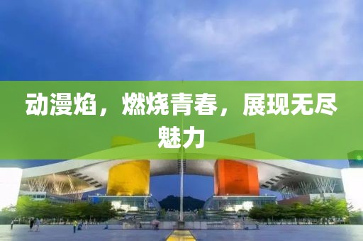 动漫焰，燃烧青春，展现无尽魅力