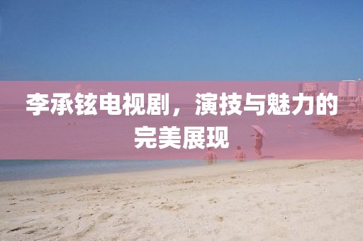 李承铉电视剧，演技与魅力的完美展现
