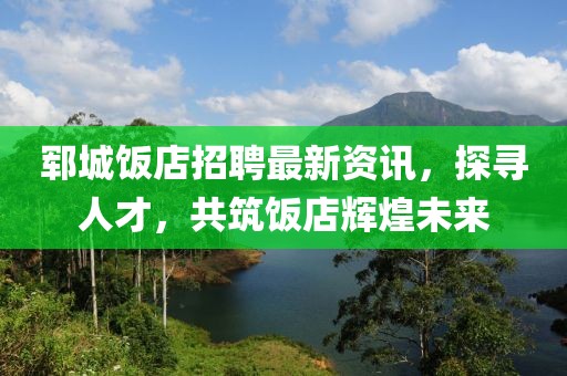 郓城饭店招聘最新资讯，探寻人才，共筑饭店辉煌未来