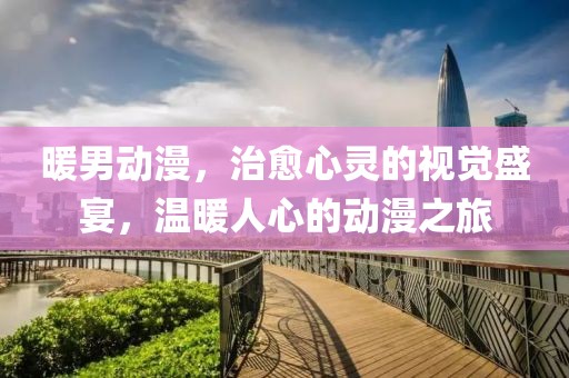 暖男动漫，治愈心灵的视觉盛宴，温暖人心的动漫之旅