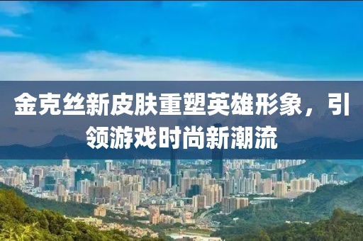 金克丝新皮肤重塑英雄形象，引领游戏时尚新潮流