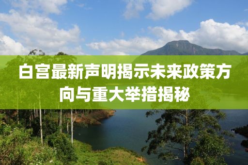 白宫最新声明揭示未来政策方向与重大举措揭秘