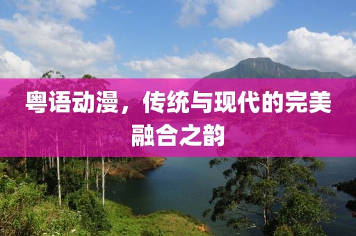 粤语动漫，传统与现代的完美融合之韵