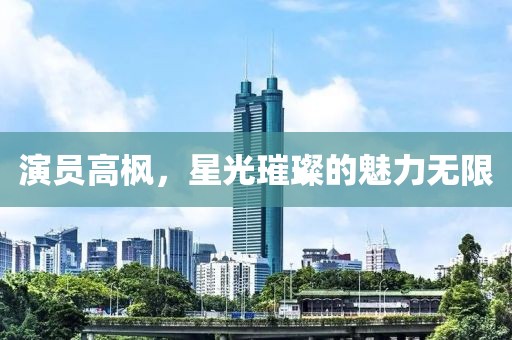 演员高枫，星光璀璨的魅力无限