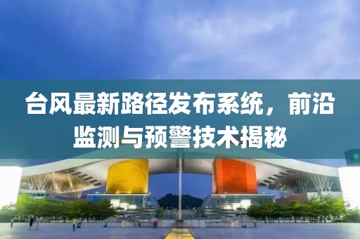 台风最新路径发布系统，前沿监测与预警技术揭秘