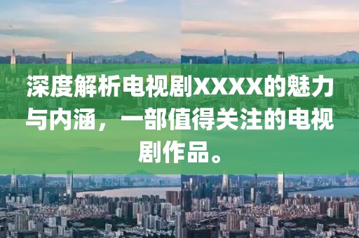 深度解析电视剧XXXX的魅力与内涵，一部值得关注的电视剧作品。