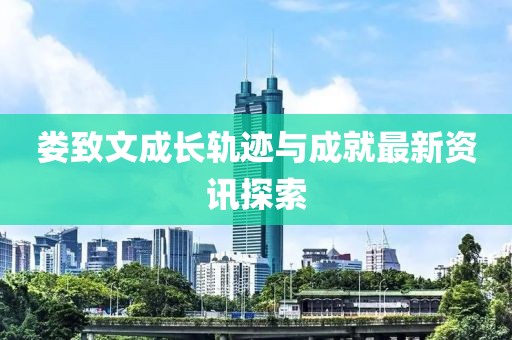 娄致文成长轨迹与成就最新资讯探索