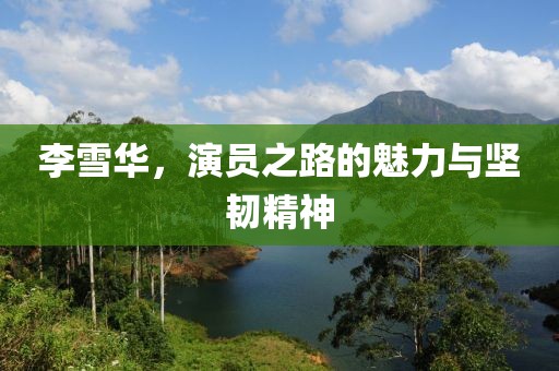 李雪华，演员之路的魅力与坚韧精神