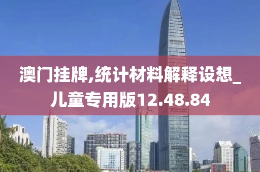 澳门挂牌,统计材料解释设想_儿童专用版12.48.84