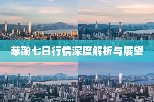 苯酚七日行情深度解析与展望