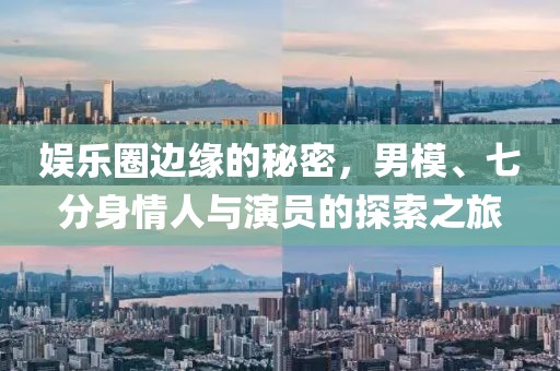 娱乐圈边缘的秘密，男模、七分身情人与演员的探索之旅