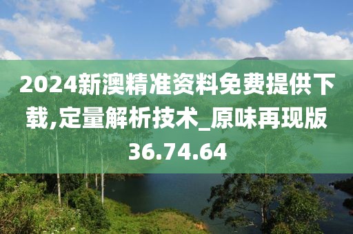 2024新澳精准资料免费提供下载,定量解析技术_原味再现版36.74.64