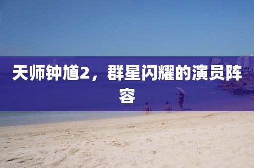 天师钟馗2，群星闪耀的演员阵容